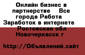 Онлайн бизнес в партнерстве. - Все города Работа » Заработок в интернете   . Ростовская обл.,Новочеркасск г.